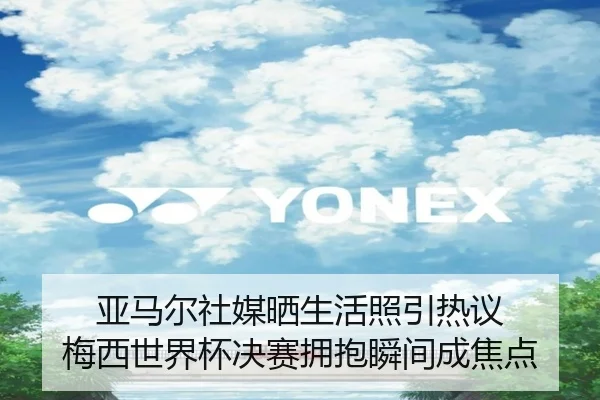 亚马尔社媒晒生活照引热议 梅西世界杯决赛拥抱瞬间成焦点（Betway）
