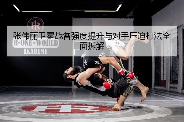 张伟丽卫冕战备强度提升与对手压迫打法全面拆解（Betway）