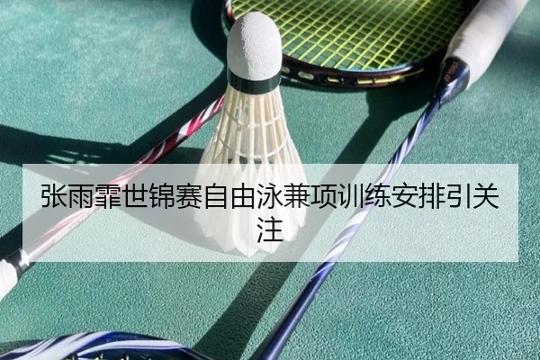 张雨霏世锦赛自由泳兼项训练安排引关注（Betway）