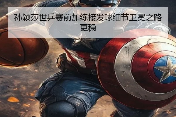 孙颖莎世乒赛前加练接发球细节卫冕之路更稳